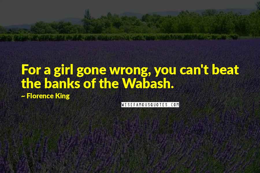 Florence King Quotes: For a girl gone wrong, you can't beat the banks of the Wabash.