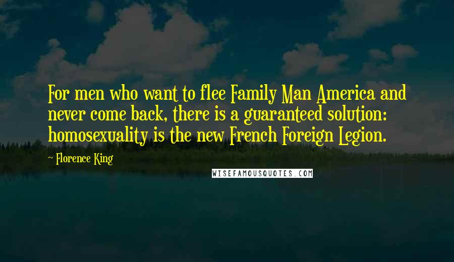 Florence King Quotes: For men who want to flee Family Man America and never come back, there is a guaranteed solution: homosexuality is the new French Foreign Legion.