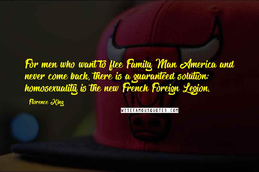 Florence King Quotes: For men who want to flee Family Man America and never come back, there is a guaranteed solution: homosexuality is the new French Foreign Legion.