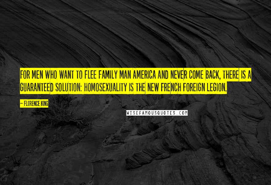 Florence King Quotes: For men who want to flee Family Man America and never come back, there is a guaranteed solution: homosexuality is the new French Foreign Legion.