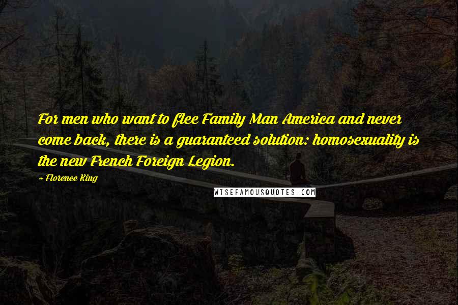Florence King Quotes: For men who want to flee Family Man America and never come back, there is a guaranteed solution: homosexuality is the new French Foreign Legion.