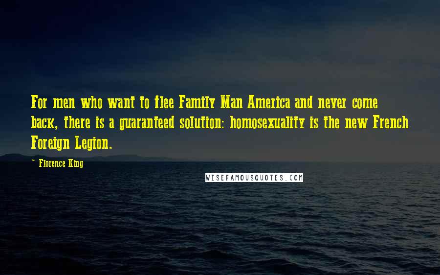 Florence King Quotes: For men who want to flee Family Man America and never come back, there is a guaranteed solution: homosexuality is the new French Foreign Legion.