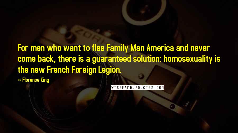 Florence King Quotes: For men who want to flee Family Man America and never come back, there is a guaranteed solution: homosexuality is the new French Foreign Legion.