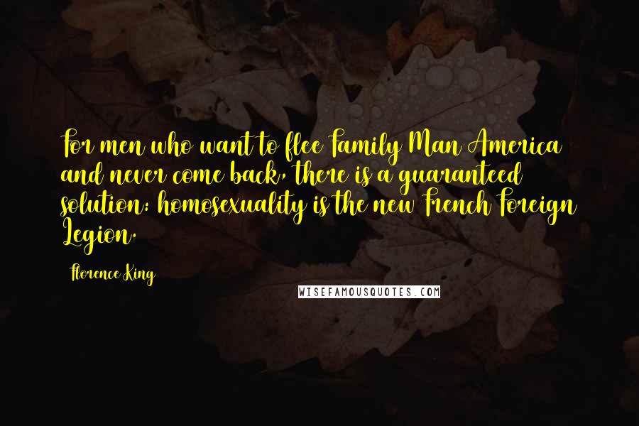 Florence King Quotes: For men who want to flee Family Man America and never come back, there is a guaranteed solution: homosexuality is the new French Foreign Legion.