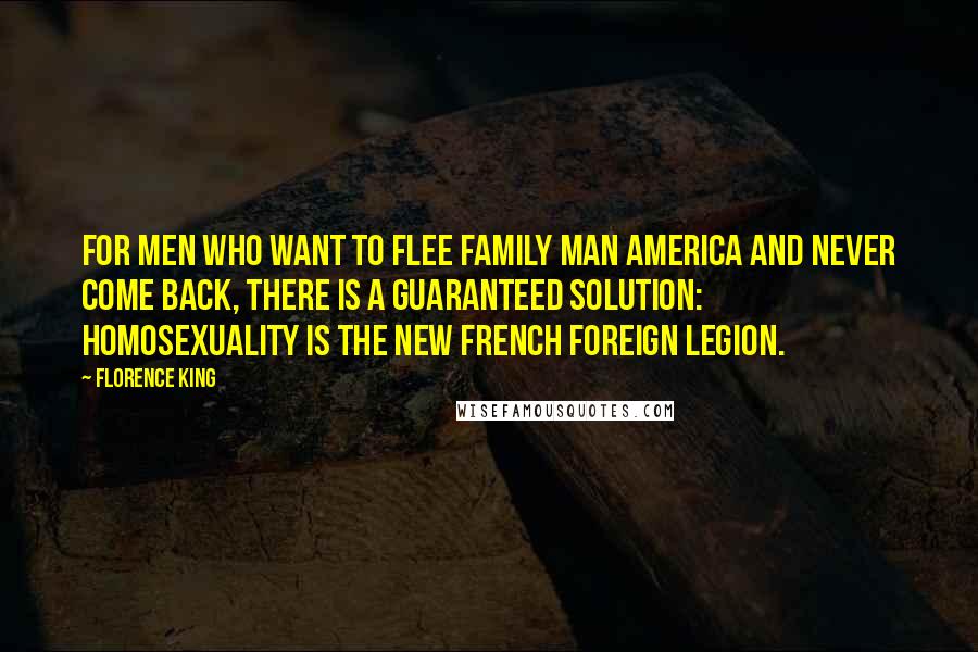 Florence King Quotes: For men who want to flee Family Man America and never come back, there is a guaranteed solution: homosexuality is the new French Foreign Legion.