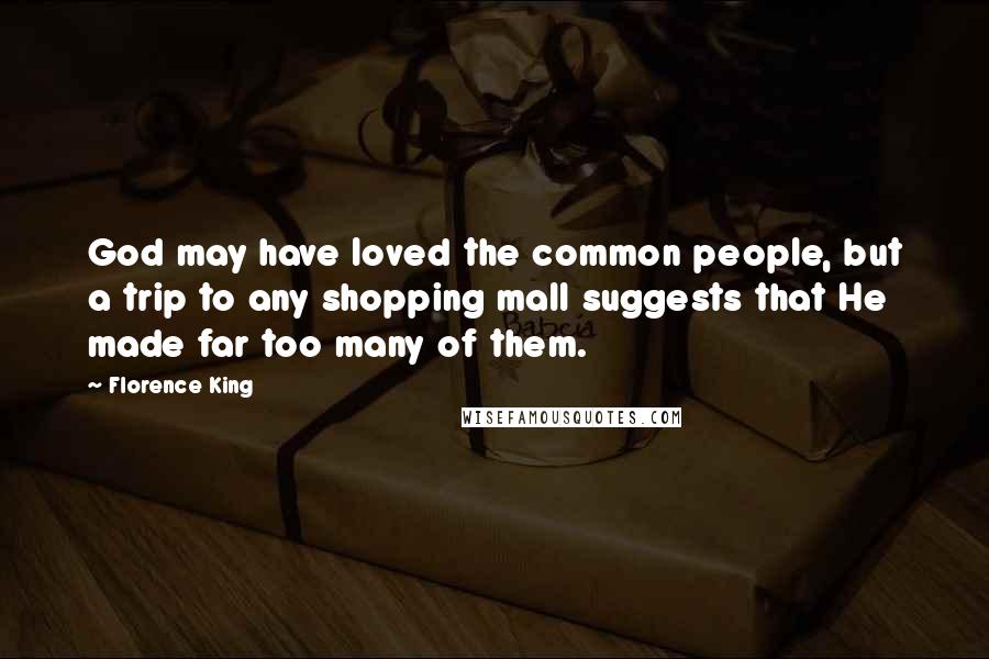 Florence King Quotes: God may have loved the common people, but a trip to any shopping mall suggests that He made far too many of them.