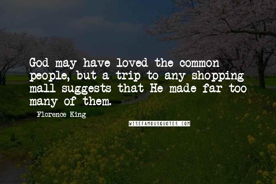 Florence King Quotes: God may have loved the common people, but a trip to any shopping mall suggests that He made far too many of them.