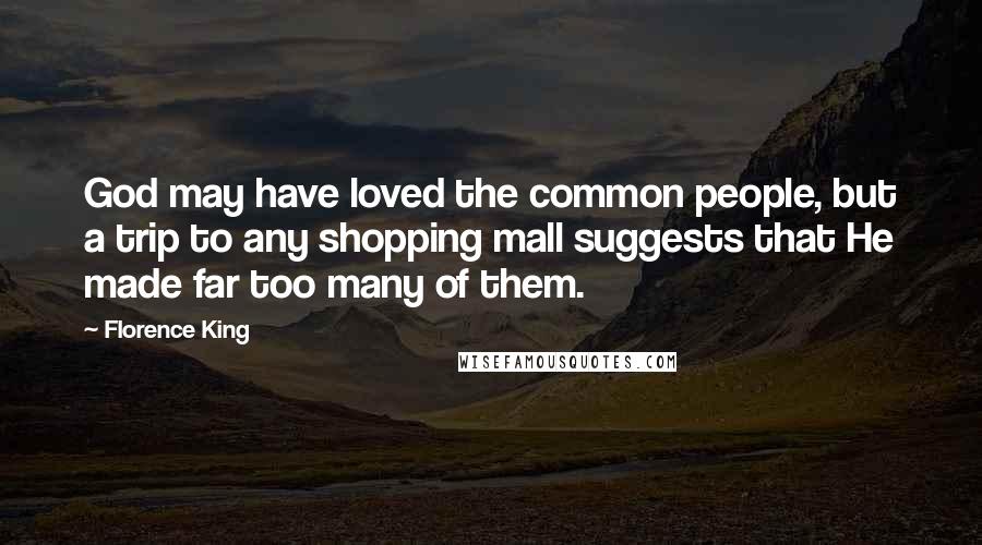 Florence King Quotes: God may have loved the common people, but a trip to any shopping mall suggests that He made far too many of them.