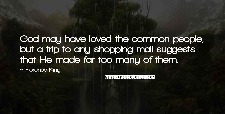 Florence King Quotes: God may have loved the common people, but a trip to any shopping mall suggests that He made far too many of them.