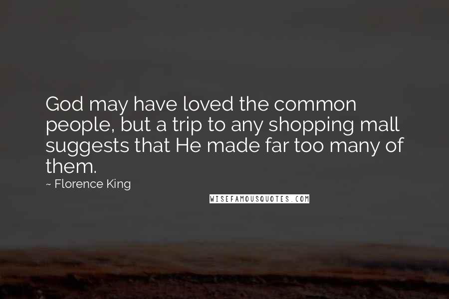 Florence King Quotes: God may have loved the common people, but a trip to any shopping mall suggests that He made far too many of them.