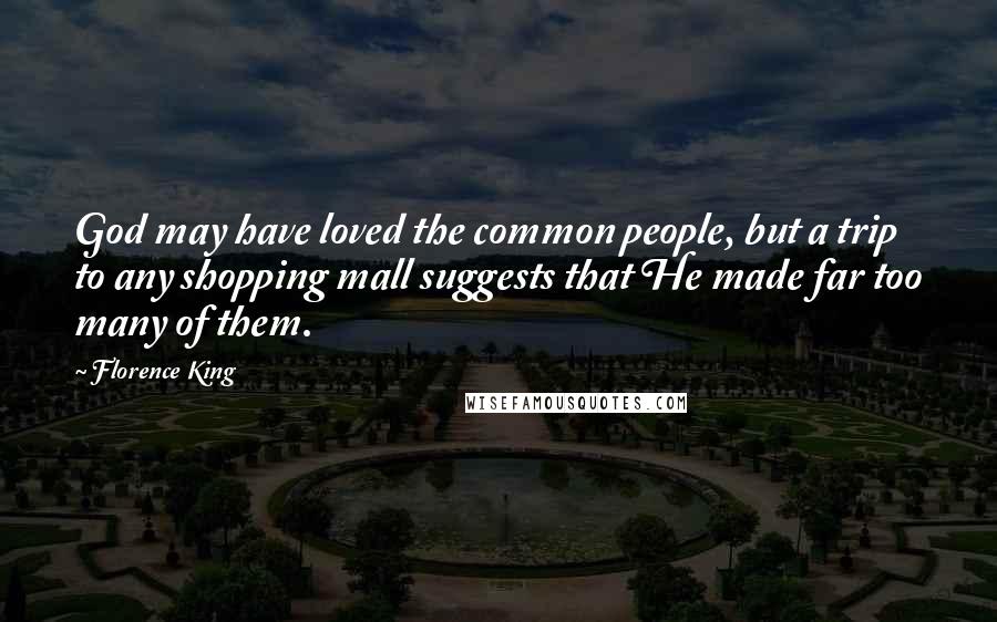Florence King Quotes: God may have loved the common people, but a trip to any shopping mall suggests that He made far too many of them.
