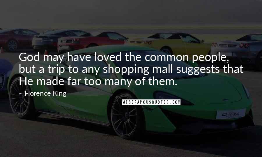 Florence King Quotes: God may have loved the common people, but a trip to any shopping mall suggests that He made far too many of them.