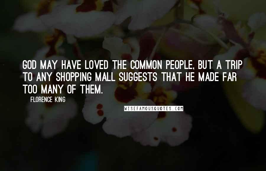 Florence King Quotes: God may have loved the common people, but a trip to any shopping mall suggests that He made far too many of them.