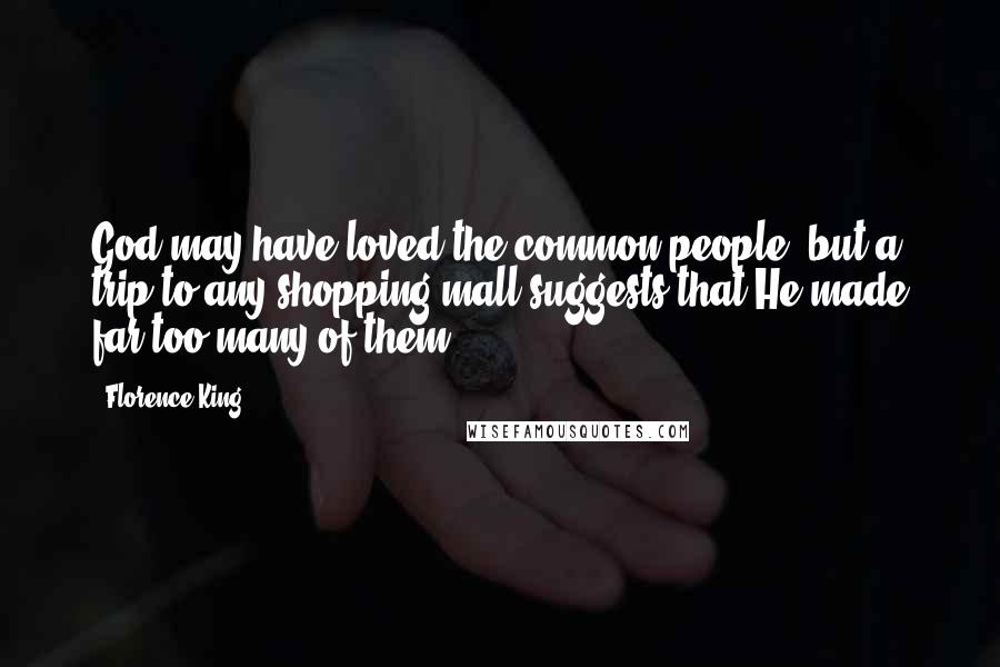 Florence King Quotes: God may have loved the common people, but a trip to any shopping mall suggests that He made far too many of them.