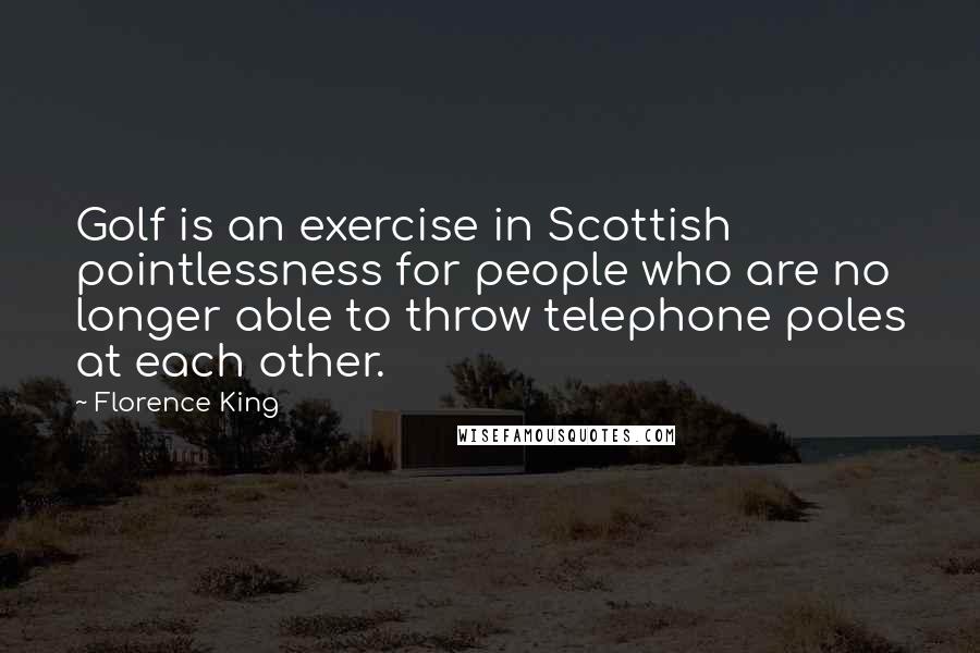 Florence King Quotes: Golf is an exercise in Scottish pointlessness for people who are no longer able to throw telephone poles at each other.