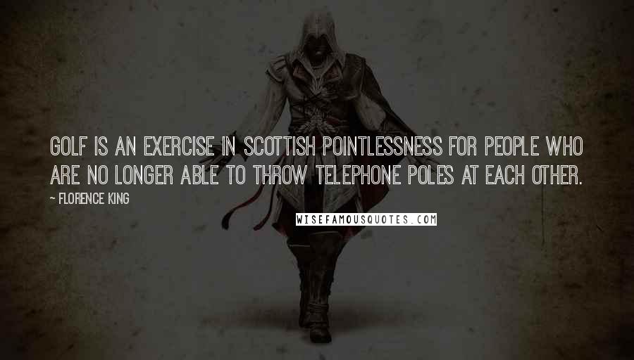 Florence King Quotes: Golf is an exercise in Scottish pointlessness for people who are no longer able to throw telephone poles at each other.