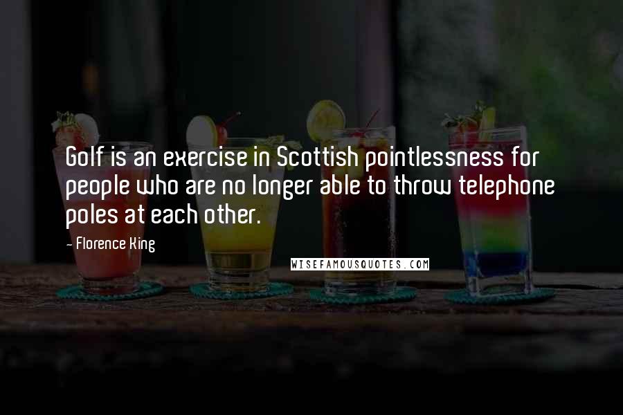 Florence King Quotes: Golf is an exercise in Scottish pointlessness for people who are no longer able to throw telephone poles at each other.