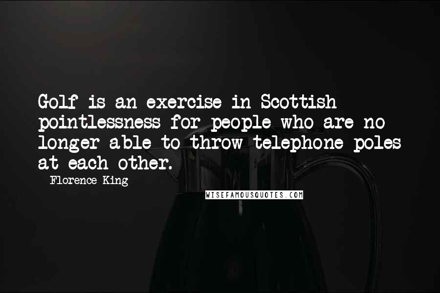 Florence King Quotes: Golf is an exercise in Scottish pointlessness for people who are no longer able to throw telephone poles at each other.