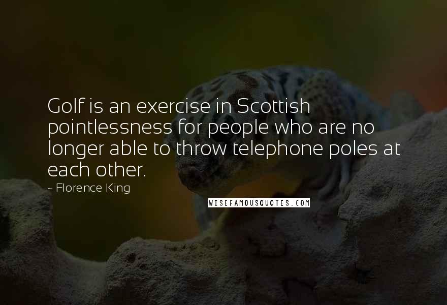 Florence King Quotes: Golf is an exercise in Scottish pointlessness for people who are no longer able to throw telephone poles at each other.