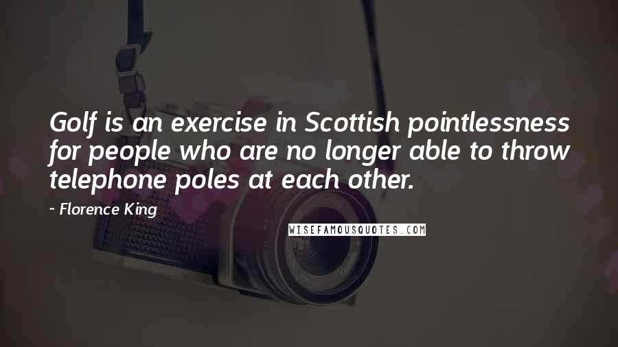 Florence King Quotes: Golf is an exercise in Scottish pointlessness for people who are no longer able to throw telephone poles at each other.