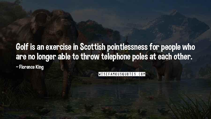 Florence King Quotes: Golf is an exercise in Scottish pointlessness for people who are no longer able to throw telephone poles at each other.