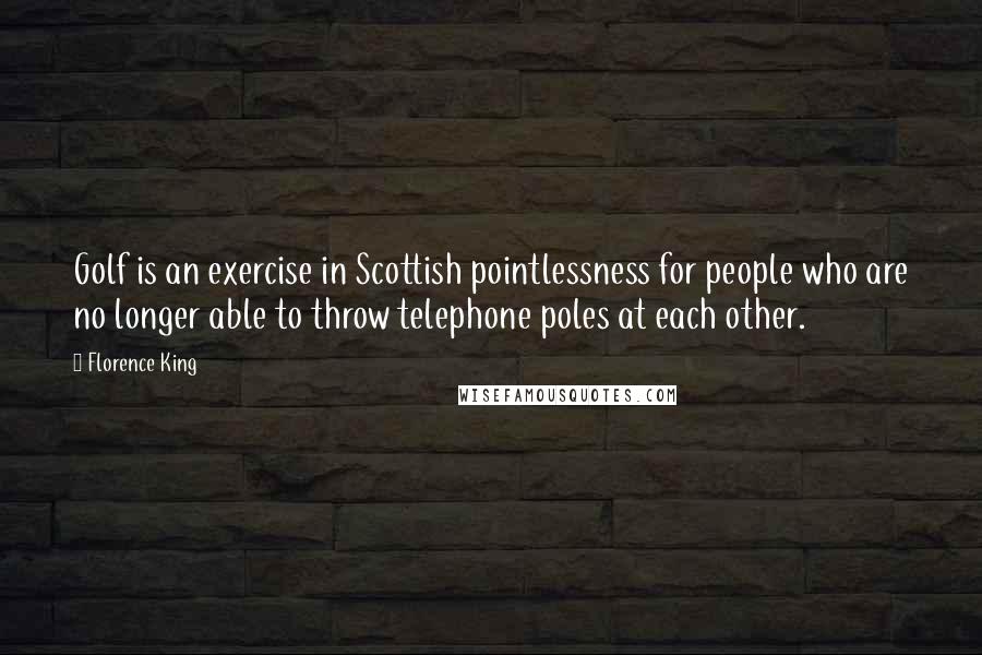 Florence King Quotes: Golf is an exercise in Scottish pointlessness for people who are no longer able to throw telephone poles at each other.