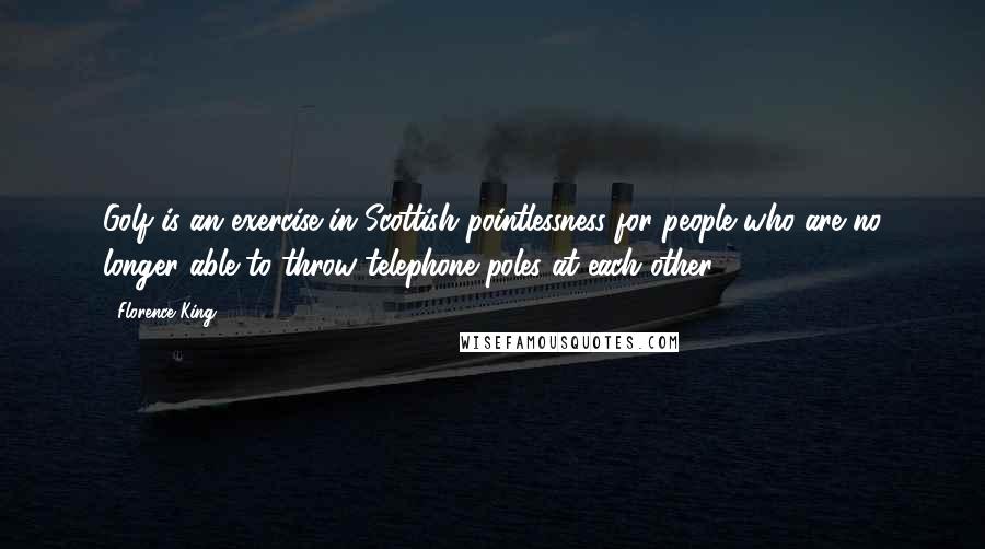 Florence King Quotes: Golf is an exercise in Scottish pointlessness for people who are no longer able to throw telephone poles at each other.