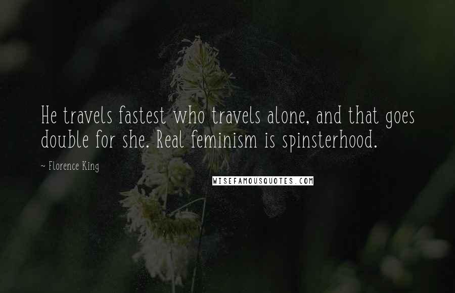 Florence King Quotes: He travels fastest who travels alone, and that goes double for she. Real feminism is spinsterhood.