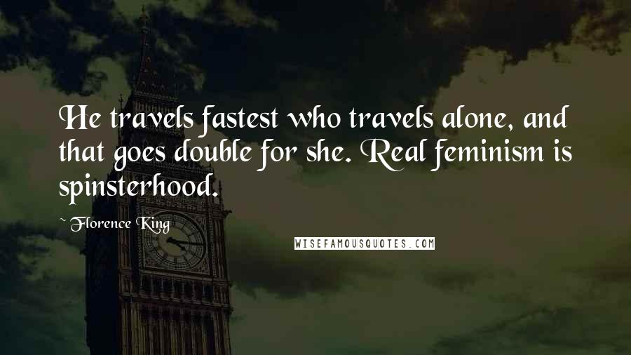 Florence King Quotes: He travels fastest who travels alone, and that goes double for she. Real feminism is spinsterhood.