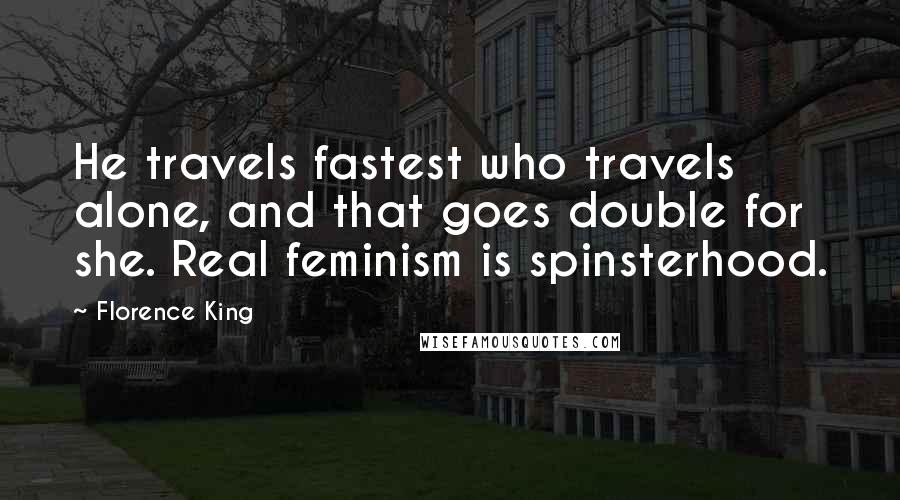 Florence King Quotes: He travels fastest who travels alone, and that goes double for she. Real feminism is spinsterhood.