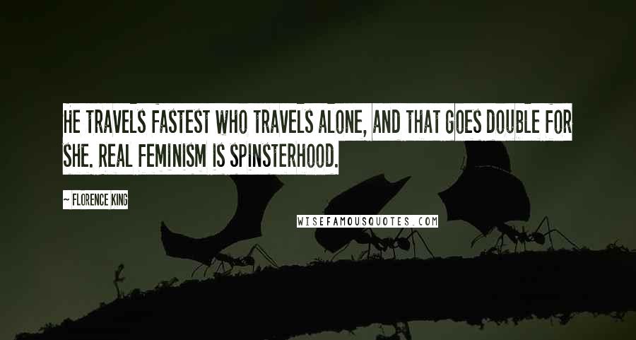 Florence King Quotes: He travels fastest who travels alone, and that goes double for she. Real feminism is spinsterhood.