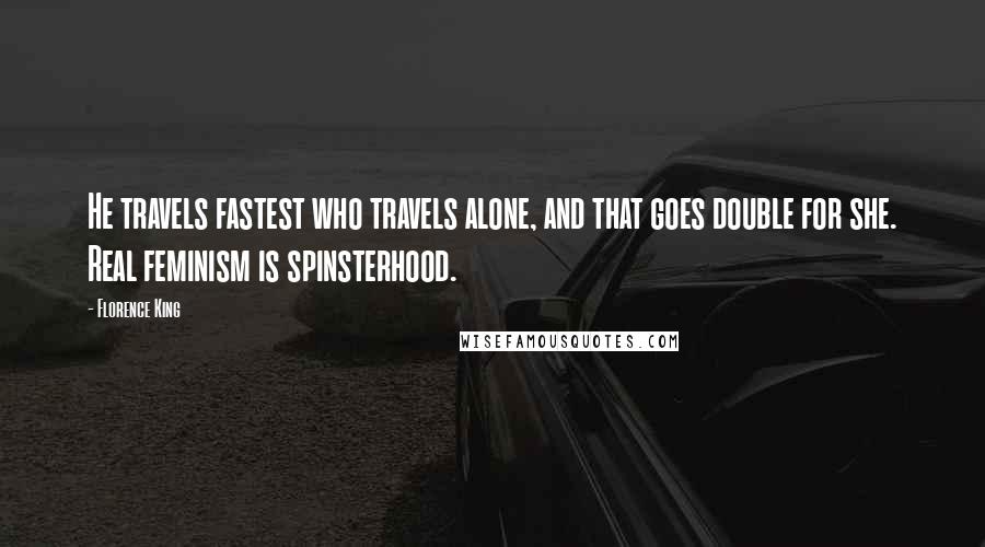 Florence King Quotes: He travels fastest who travels alone, and that goes double for she. Real feminism is spinsterhood.