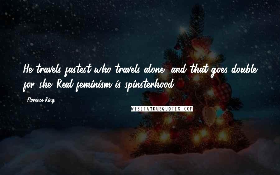 Florence King Quotes: He travels fastest who travels alone, and that goes double for she. Real feminism is spinsterhood.