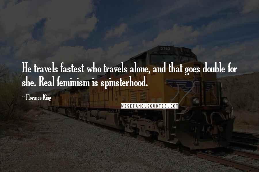 Florence King Quotes: He travels fastest who travels alone, and that goes double for she. Real feminism is spinsterhood.