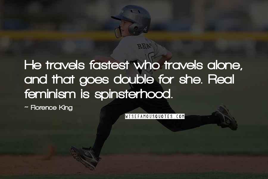 Florence King Quotes: He travels fastest who travels alone, and that goes double for she. Real feminism is spinsterhood.