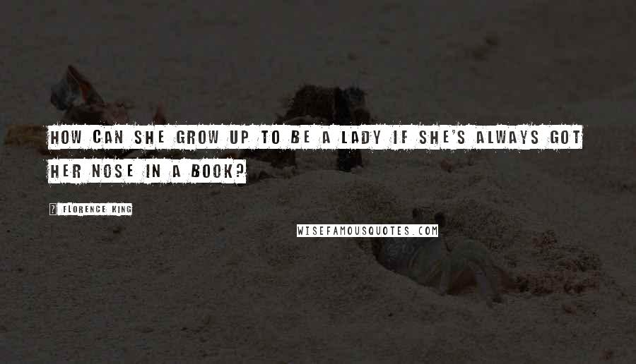 Florence King Quotes: How can she grow up to be a lady if she's always got her nose in a book?