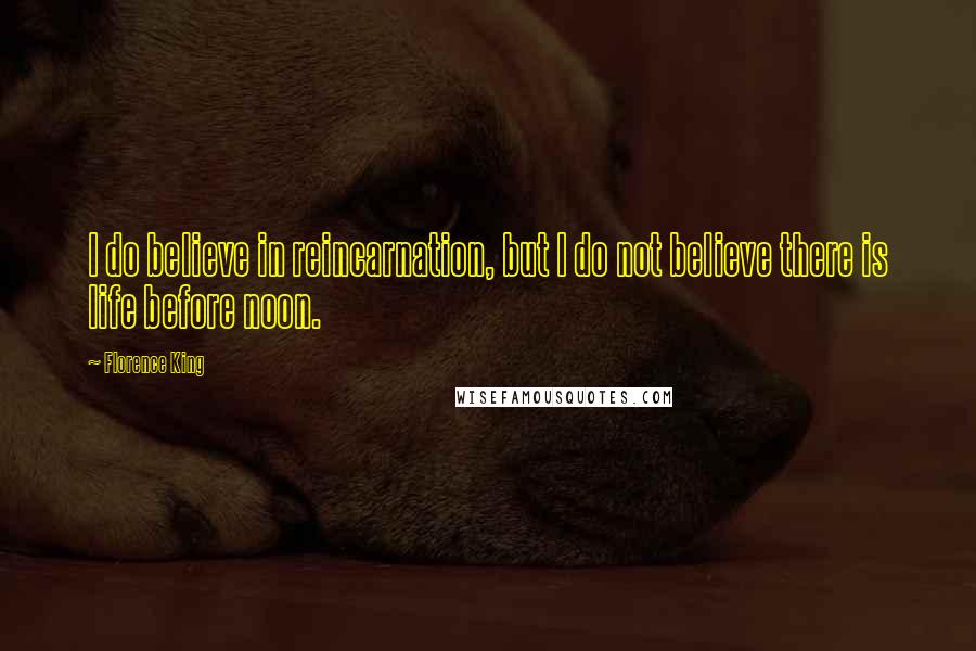 Florence King Quotes: I do believe in reincarnation, but I do not believe there is life before noon.