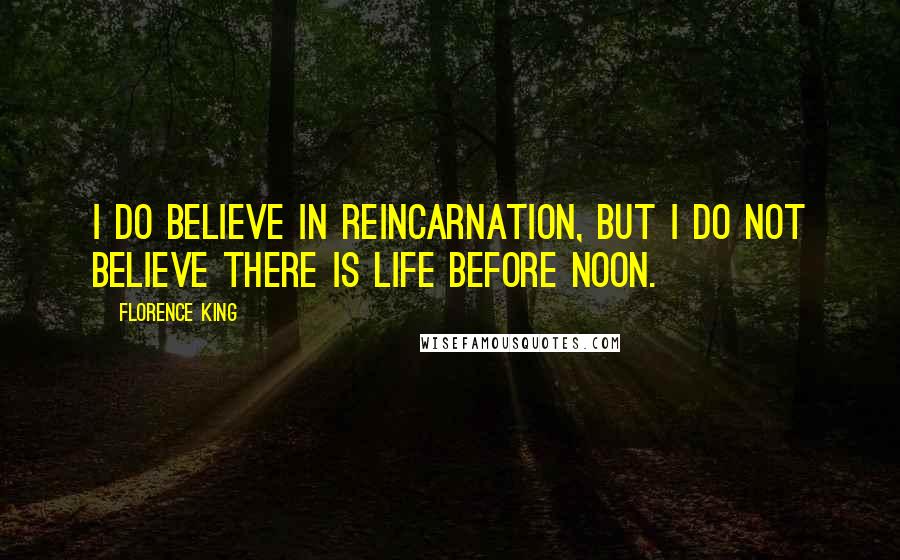 Florence King Quotes: I do believe in reincarnation, but I do not believe there is life before noon.