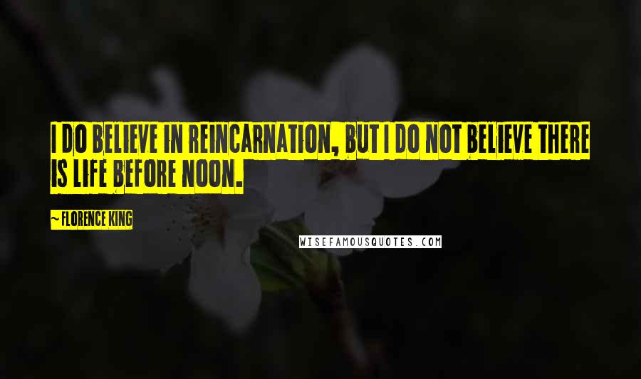 Florence King Quotes: I do believe in reincarnation, but I do not believe there is life before noon.