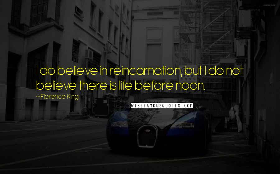 Florence King Quotes: I do believe in reincarnation, but I do not believe there is life before noon.