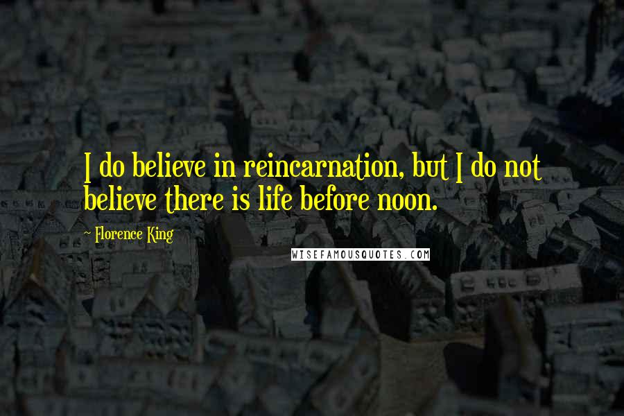 Florence King Quotes: I do believe in reincarnation, but I do not believe there is life before noon.