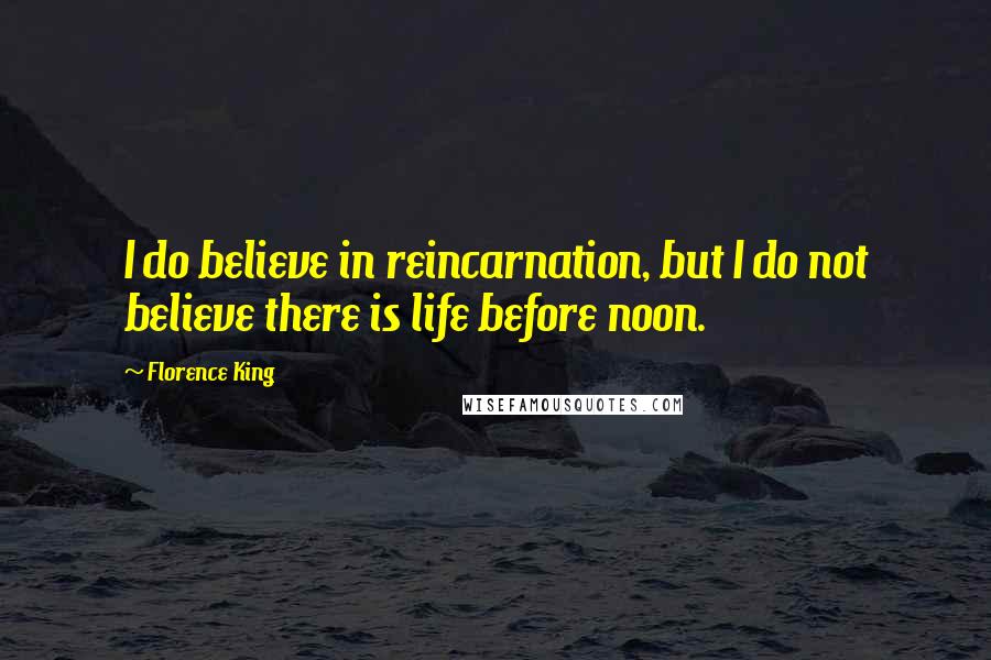 Florence King Quotes: I do believe in reincarnation, but I do not believe there is life before noon.