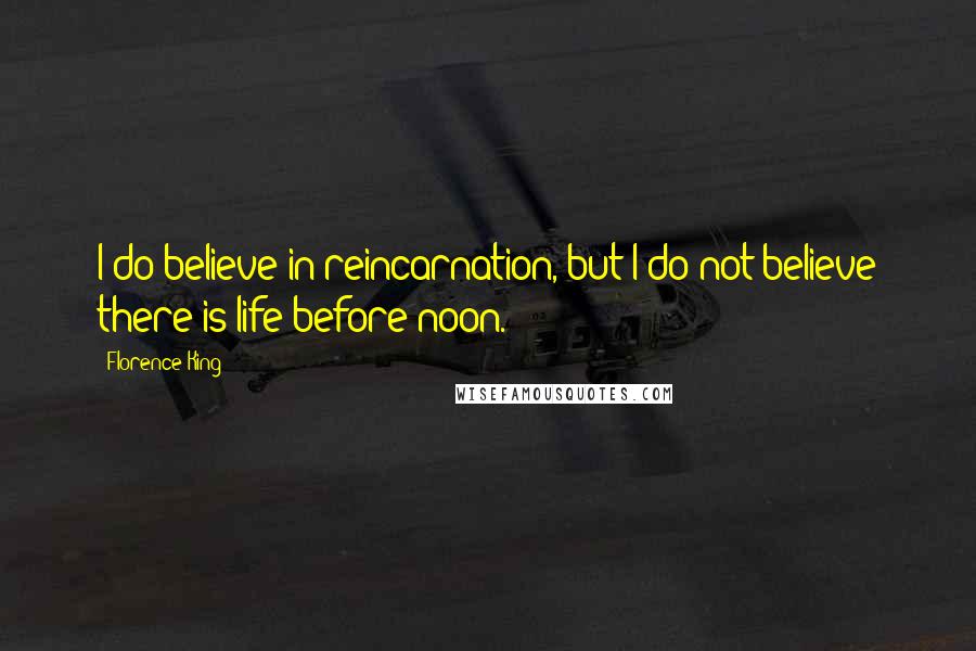 Florence King Quotes: I do believe in reincarnation, but I do not believe there is life before noon.