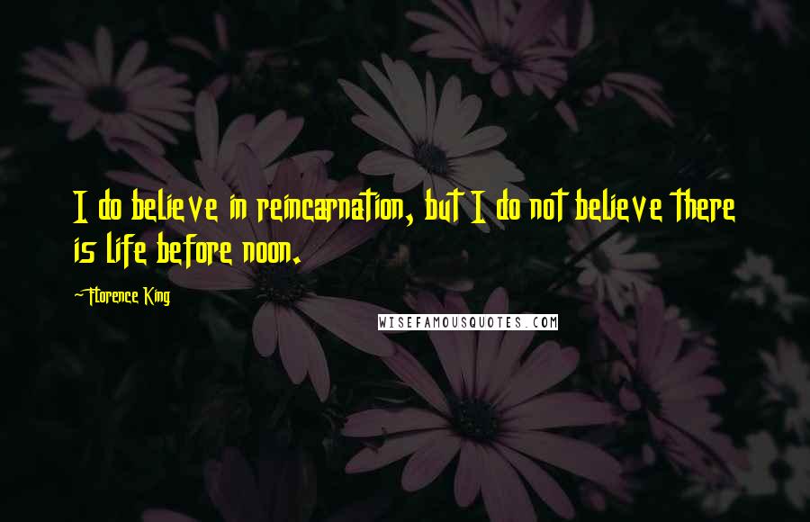 Florence King Quotes: I do believe in reincarnation, but I do not believe there is life before noon.