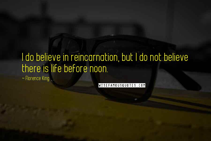 Florence King Quotes: I do believe in reincarnation, but I do not believe there is life before noon.