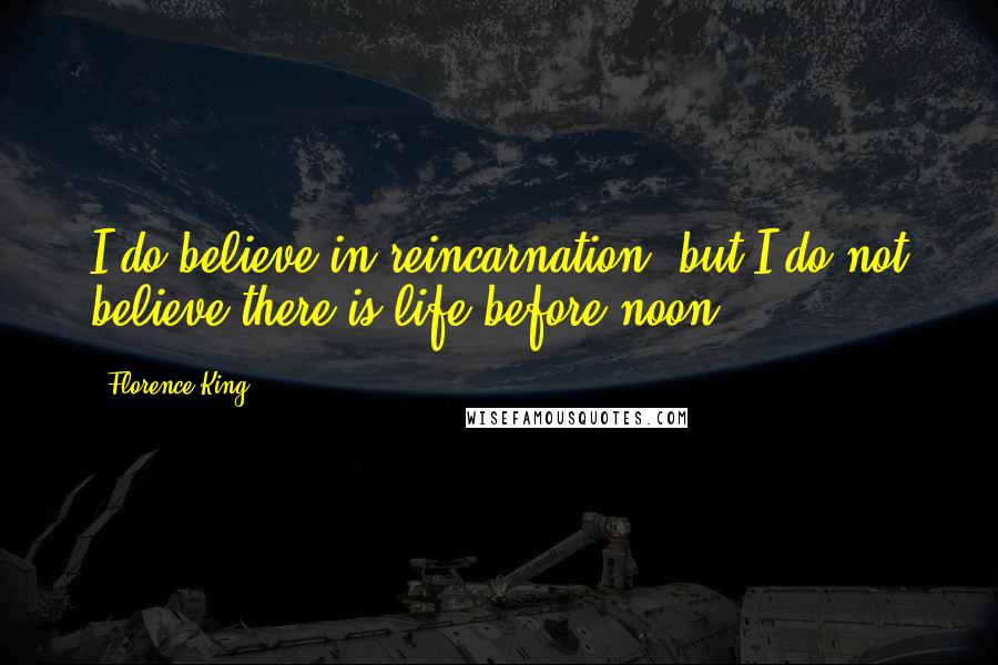 Florence King Quotes: I do believe in reincarnation, but I do not believe there is life before noon.