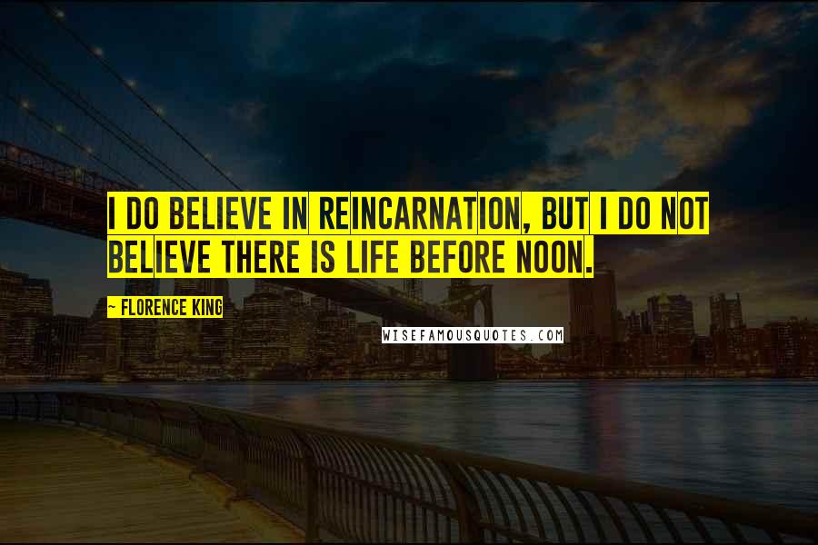 Florence King Quotes: I do believe in reincarnation, but I do not believe there is life before noon.