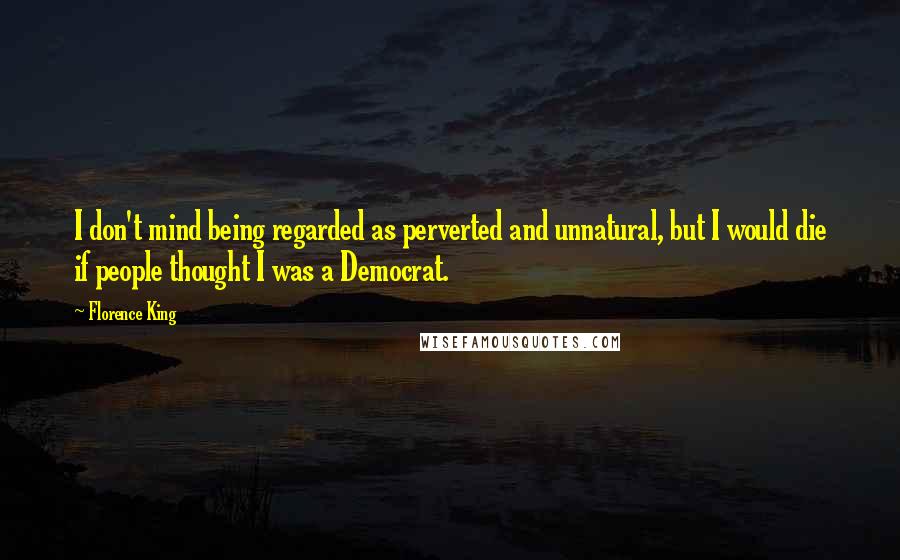 Florence King Quotes: I don't mind being regarded as perverted and unnatural, but I would die if people thought I was a Democrat.