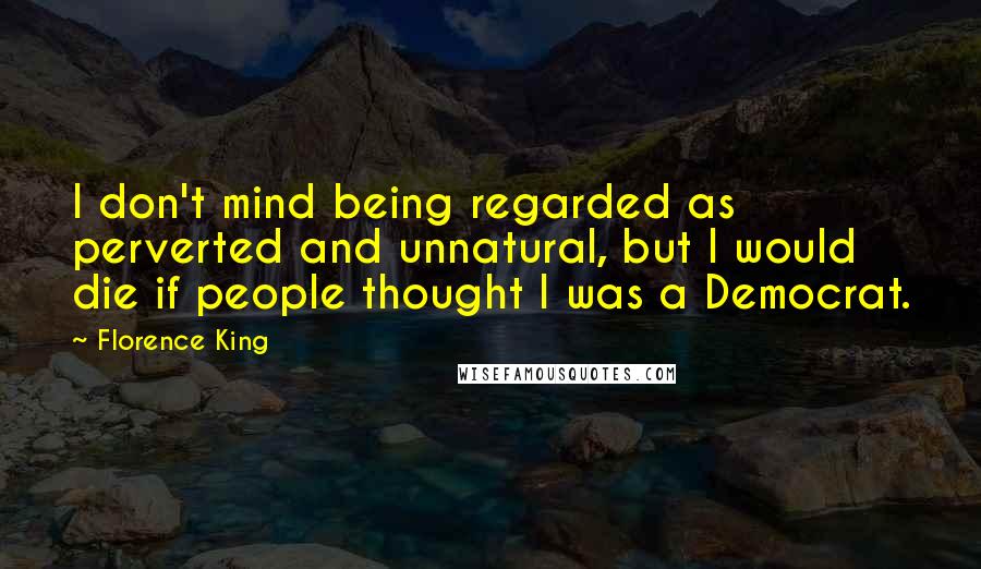 Florence King Quotes: I don't mind being regarded as perverted and unnatural, but I would die if people thought I was a Democrat.