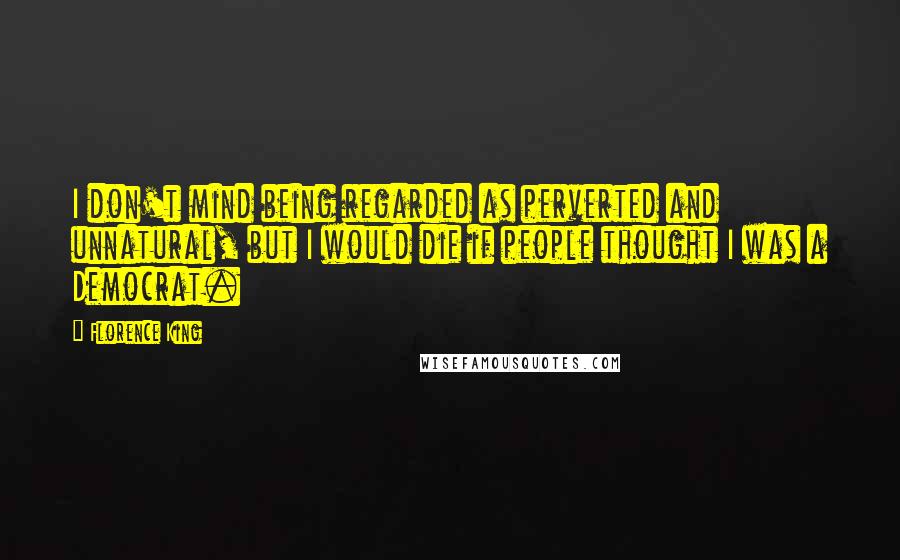 Florence King Quotes: I don't mind being regarded as perverted and unnatural, but I would die if people thought I was a Democrat.